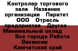 Контролер торгового зала › Название организации ­ Паритет, ООО › Отрасль предприятия ­ Другое › Минимальный оклад ­ 30 000 - Все города Работа » Вакансии   . Камчатский край